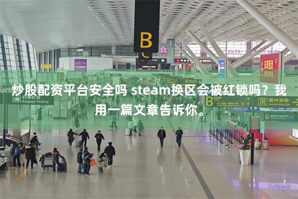 炒股配资平台安全吗 steam换区会被红锁吗？我用一篇文章告诉你。