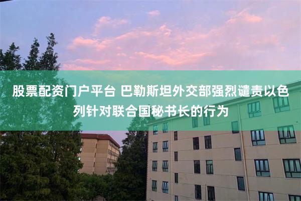 股票配资门户平台 巴勒斯坦外交部强烈谴责以色列针对联合国秘书长的行为