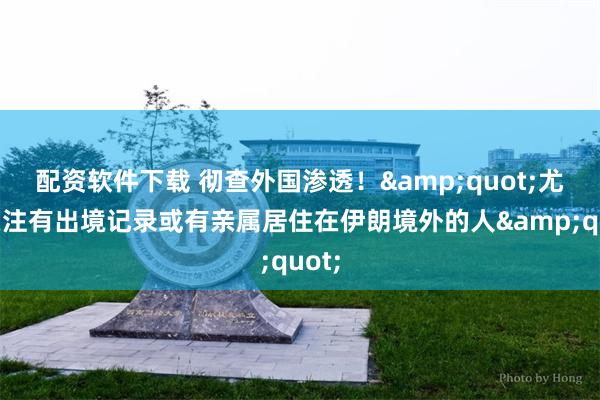 配资软件下载 彻查外国渗透！&quot;尤其关注有出境记录或有亲属居住在伊朗境外的人&quot;