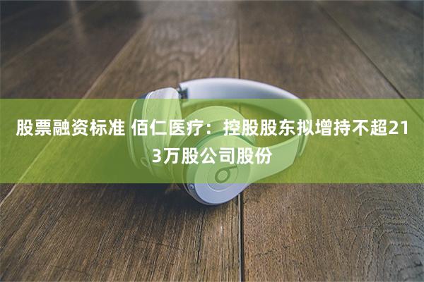 股票融资标准 佰仁医疗：控股股东拟增持不超213万股公司股份