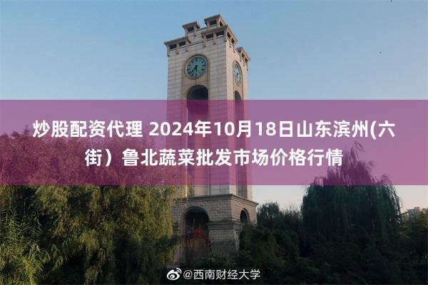 炒股配资代理 2024年10月18日山东滨州(六街）鲁北蔬菜批发市场价格行情