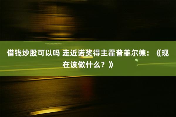 借钱炒股可以吗 走近诺奖得主霍普菲尔德：《现在该做什么？》