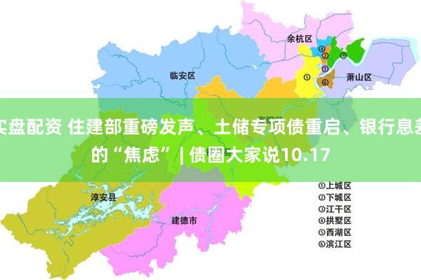 实盘配资 住建部重磅发声、土储专项债重启、银行息差的“焦虑” | 债圈大家说10.17