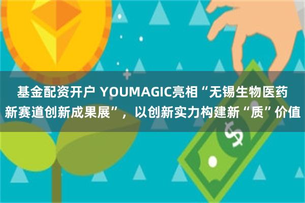 基金配资开户 YOUMAGIC亮相“无锡生物医药新赛道创新成果展”，以创新实力构建新“质”价值