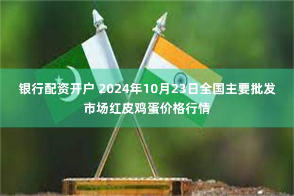 银行配资开户 2024年10月23日全国主要批发市场红皮鸡蛋价格行情