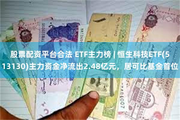 股票配资平台合法 ETF主力榜 | 恒生科技ETF(513130)主力资金净流出2.48亿元，居可比基金首位