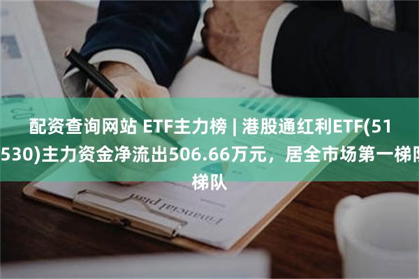 配资查询网站 ETF主力榜 | 港股通红利ETF(513530)主力资金净流出506.66万元，居全市场第一梯队