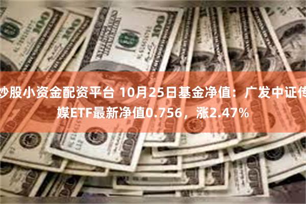 炒股小资金配资平台 10月25日基金净值：广发中证传媒ETF最新净值0.756，涨2.47%