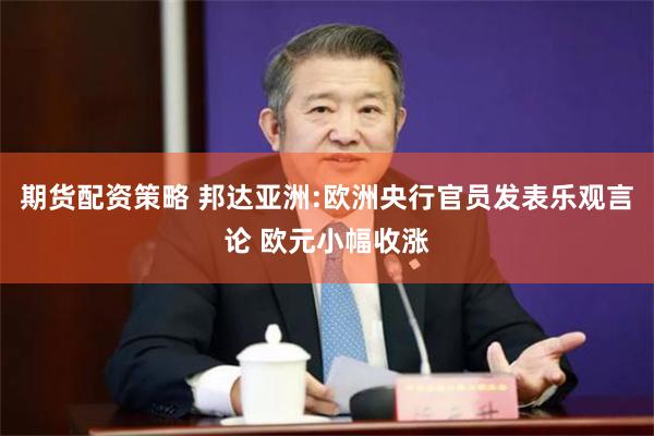 期货配资策略 邦达亚洲:欧洲央行官员发表乐观言论 欧元小幅收涨