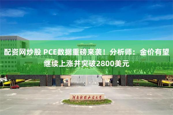 配资网炒股 PCE数据重磅来袭！分析师：金价有望继续上涨并突破2800美元