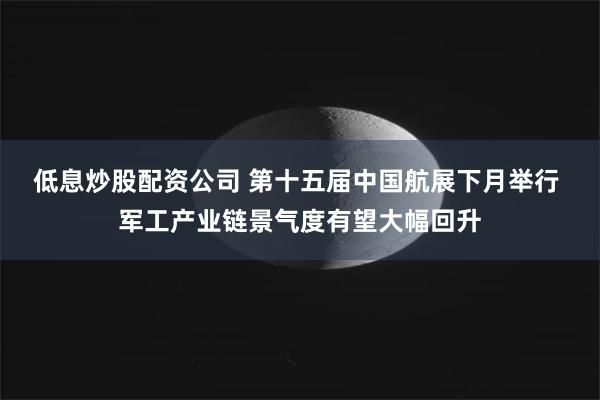 低息炒股配资公司 第十五届中国航展下月举行 军工产业链景气度有望大幅回升