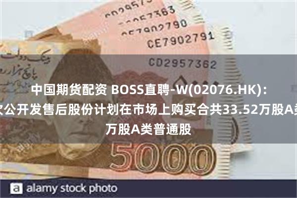 中国期货配资 BOSS直聘-W(02076.HK)：根据首次公开发售后股份计划在市场上购买合共33.52万股A类普通股