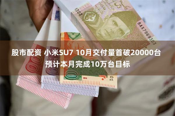 股市配资 小米SU7 10月交付量首破20000台 预计本月完成10万台目标