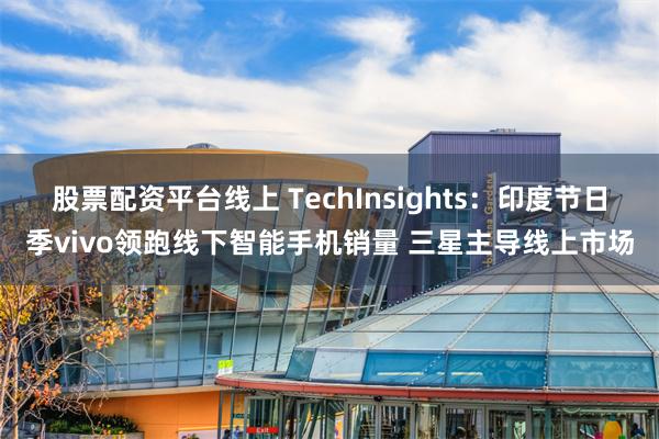 股票配资平台线上 TechInsights：印度节日季vivo领跑线下智能手机销量 三星主导线上市场