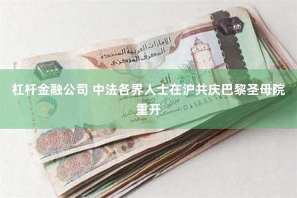 杠杆金融公司 中法各界人士在沪共庆巴黎圣母院重开