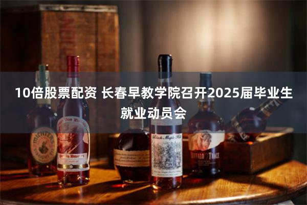 10倍股票配资 长春早教学院召开2025届毕业生就业动员会