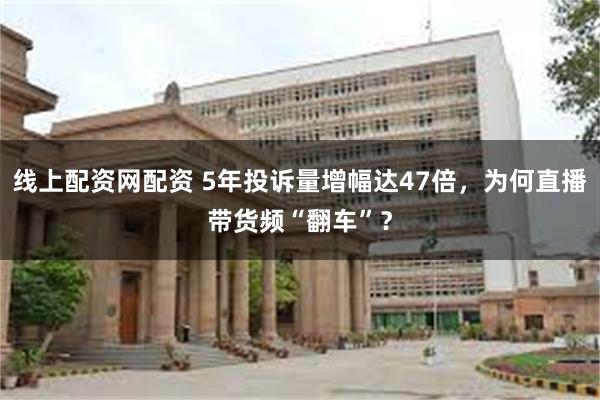 线上配资网配资 5年投诉量增幅达47倍，为何直播带货频“翻车”？