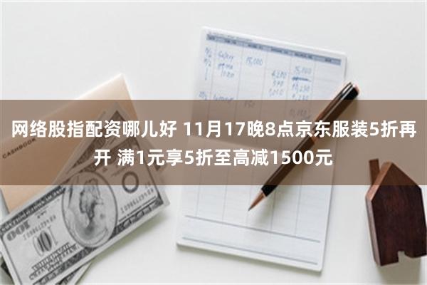 网络股指配资哪儿好 11月17晚8点京东服装5折再开 满1元享5折至高减1500元