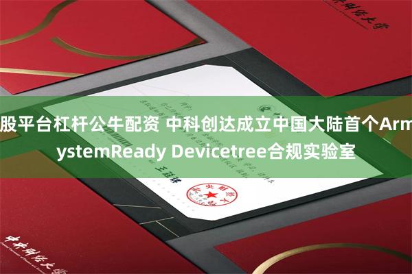 炒股平台杠杆公牛配资 中科创达成立中国大陆首个Arm SystemReady Devicetree合规实验室