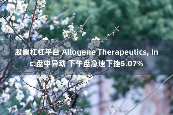 股票杠杠平台 Allogene Therapeutics, Inc.盘中异动 下午盘急速下挫5.07%