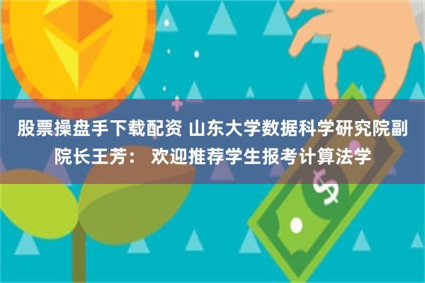 股票操盘手下载配资 山东大学数据科学研究院副院长王芳： 欢迎推荐学生报考计算法学