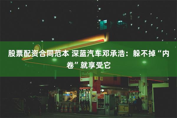 股票配资合同范本 深蓝汽车邓承浩：躲不掉“内卷”就享受它