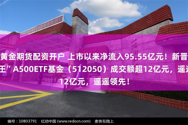 黄金期货配资开户 上市以来净流入95.55亿元！新晋“吸金王”A500ETF基金（512050）成交额超12亿元，遥遥领先！