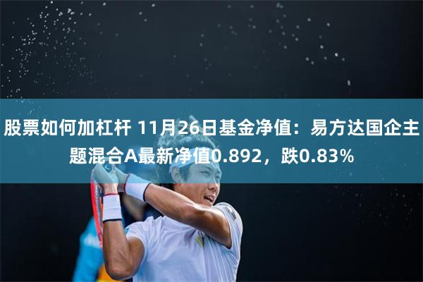 股票如何加杠杆 11月26日基金净值：易方达国企主题混合A最新净值0.892，跌0.83%