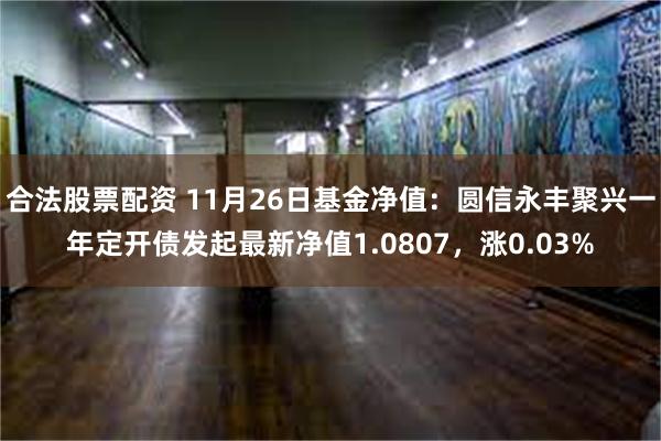 合法股票配资 11月26日基金净值：圆信永丰聚兴一年定开债发起最新净值1.0807，涨0.03%