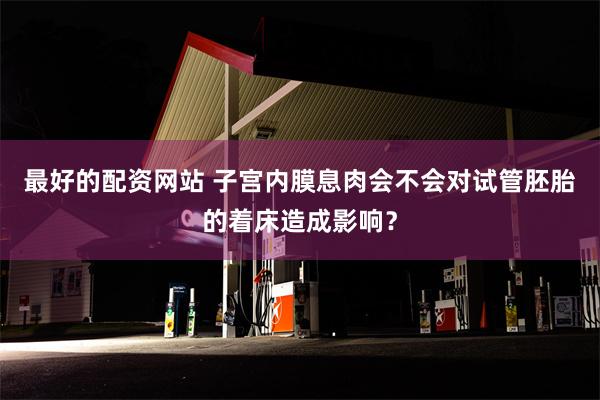 最好的配资网站 子宫内膜息肉会不会对试管胚胎的着床造成影响？