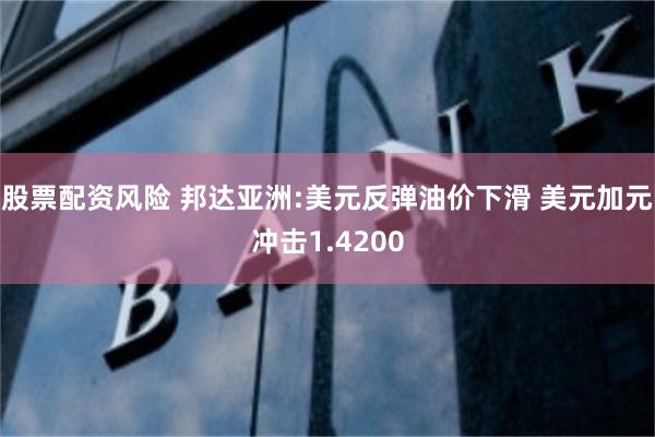 股票配资风险 邦达亚洲:美元反弹油价下滑 美元加元冲击1.4200