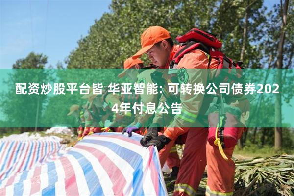 配资炒股平台皆 华亚智能: 可转换公司债券2024年付息公告