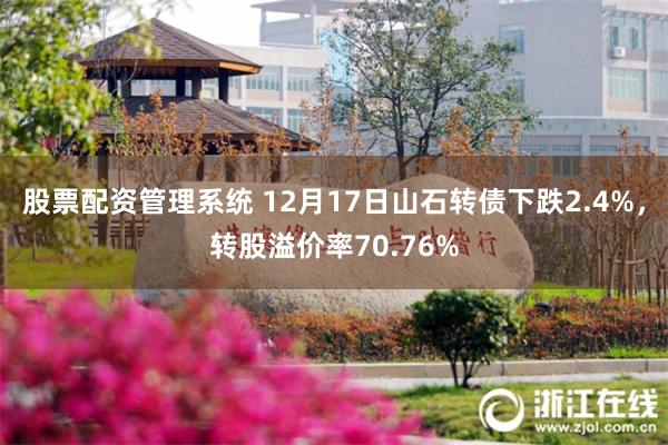 股票配资管理系统 12月17日山石转债下跌2.4%，转股溢价率70.76%