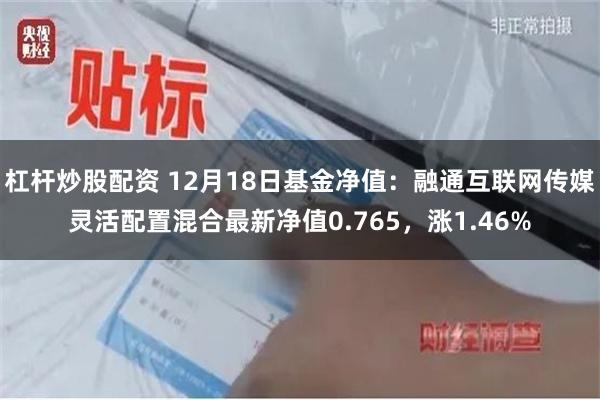 杠杆炒股配资 12月18日基金净值：融通互联网传媒灵活配置混合最新净值0.765，涨1.46%