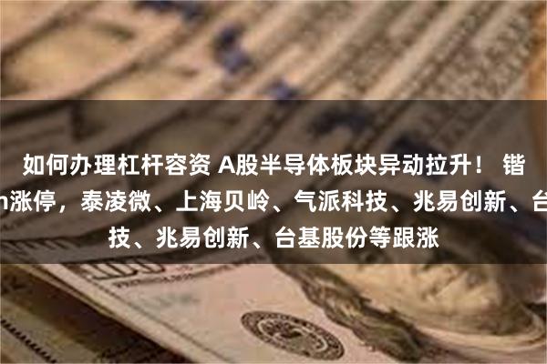 如何办理杠杆容资 A股半导体板块异动拉升！ 锴威特直线20cm涨停，泰凌微、上海贝岭、气派科技、兆易创新、台基股份等跟涨