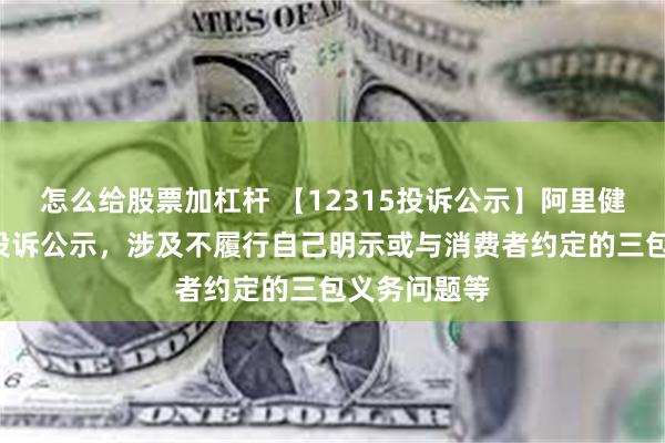 怎么给股票加杠杆 【12315投诉公示】阿里健康新增2件投诉公示，涉及不履行自己明示或与消费者约定的三包义务问题等