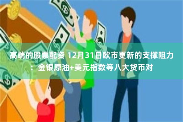 高端的股票配资 12月31日欧市更新的支撑阻力：金银原油+美元指数等八大货币对