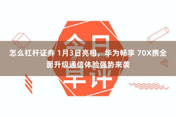 怎么杠杆证券 1月3日亮相，华为畅享 70X携全面升级通信体验强势来袭