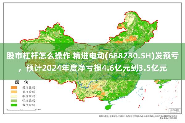 股市杠杆怎么操作 精进电动(688280.SH)发预亏，预计2024年度净亏损4.6亿元到3.5亿元