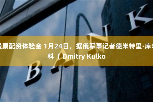 股票配资体验金 1月24日，据俄军事记者德米特里·库尔科（ Dmitry Kulko