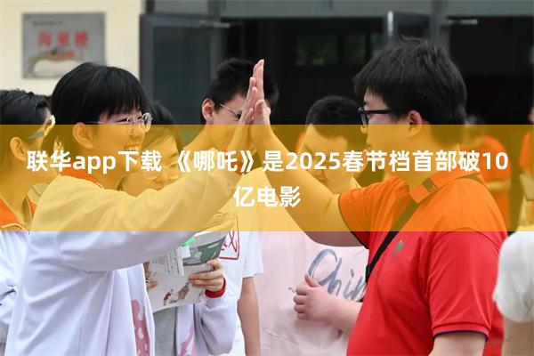 联华app下载 《哪吒》是2025春节档首部破10亿电影