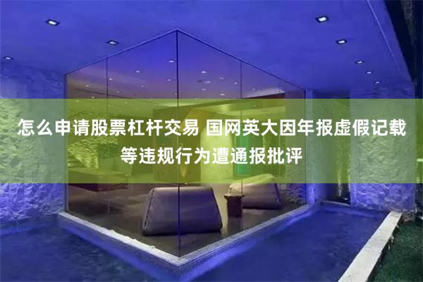 怎么申请股票杠杆交易 国网英大因年报虚假记载等违规行为遭通报批评