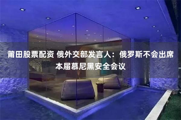 莆田股票配资 俄外交部发言人：俄罗斯不会出席本届慕尼黑安全会议