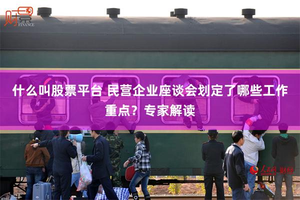 什么叫股票平台 民营企业座谈会划定了哪些工作重点？专家解读