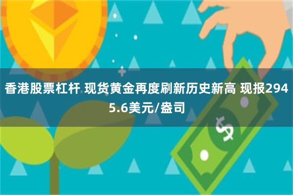 香港股票杠杆 现货黄金再度刷新历史新高 现报2945.6美元/盎司