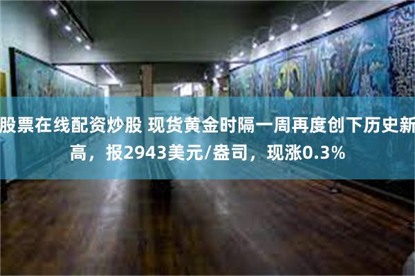 股票在线配资炒股 现货黄金时隔一周再度创下历史新高，报2943美元/盎司，现涨0.3%