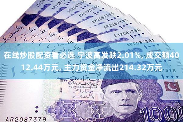 在线炒股配资看必选 宁波高发跌2.01%, 成交额4012.44万元, 主力资金净流出214.32万元