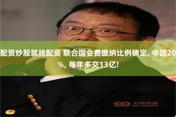 配资炒股就找配资 联合国会费缴纳比例确定, 中国20%, 每年多交13亿!