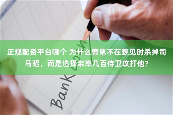 正规配资平台哪个 为什么曹髦不在觐见时杀掉司马昭，而是选择亲率几百侍卫攻打他？