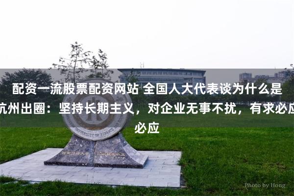 配资一流股票配资网站 全国人大代表谈为什么是杭州出圈：坚持长期主义，对企业无事不扰，有求必应